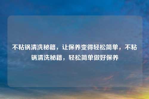 不粘锅清洗秘籍，让保养变得轻松简单，不粘锅清洗秘籍，轻松简单做好保养