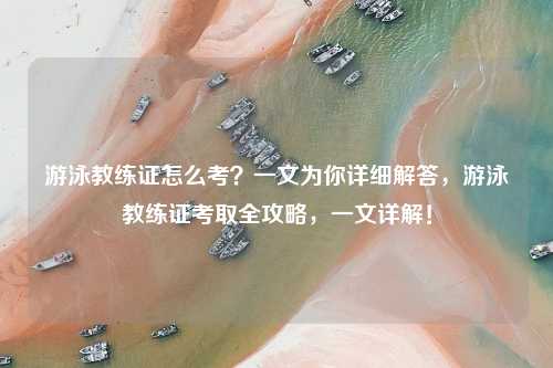 游泳教练证怎么考?一文为你详细解答,游泳教练证考取全攻略,一文详解!