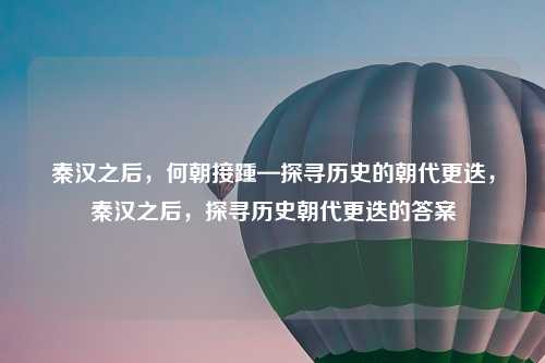 秦汉之后,何朝接踵—探寻历史的朝代更迭,秦汉之后,探寻历史朝代更迭的答案
