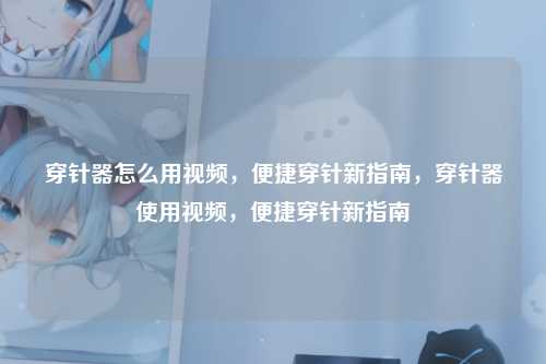 穿针器怎么用视频,便捷穿针新指南,穿针器使用视频,便捷穿针新指南