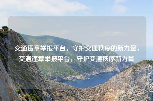交通违章举报平台,守护交通秩序的新力量,交通违章举报平台,守护交通秩序新力量