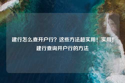 建行怎么查开户行?这些方法超实用!实用!建行查询开户行的方法