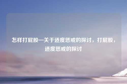 怎样打屁股—关于适度惩戒的探讨,打屁股,适度惩戒的探讨