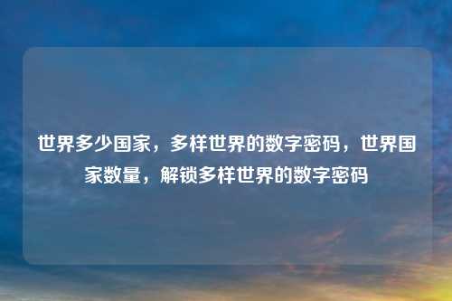 世界多少国家，多样世界的数字密码，世界国家数量，解锁多样世界的数字密码
