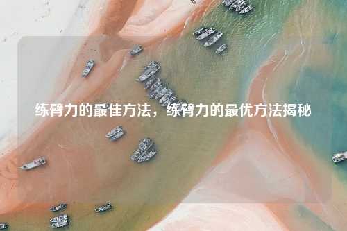练臂力的最佳方法，练臂力的最优方法揭秘