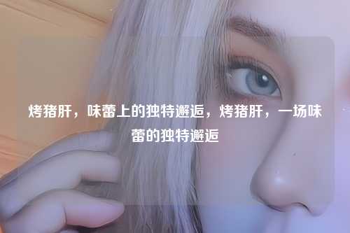 烤猪肝，味蕾上的独特邂逅，烤猪肝，一场味蕾的独特邂逅