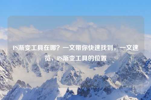 PS渐变工具在哪？一文带你快速找到，一文速览，PS渐变工具的位置