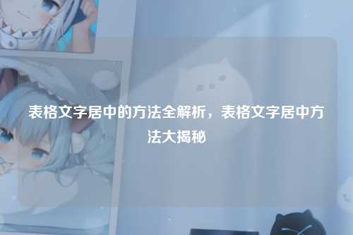 表格文字居中的方法全解析，表格文字居中方法大揭秘