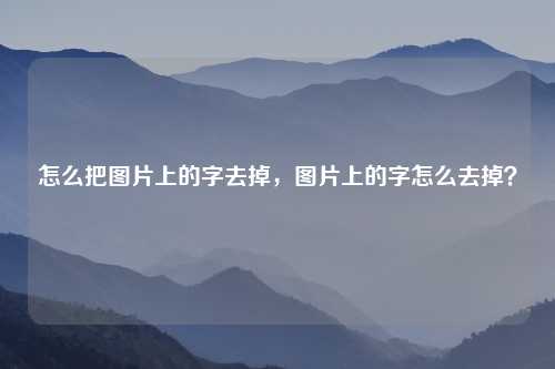 怎么把图片上的字去掉,图片上的字怎么去掉?