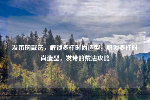 发带的戴法,解锁多样时尚造型,解锁多样时尚造型,发带的戴法攻略