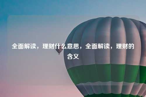 全面解读,理财什么意思,全面解读,理财的含义