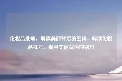 化妆品批号,解读美丽背后的密码,解读化妆品批号,探寻美丽背后的密码