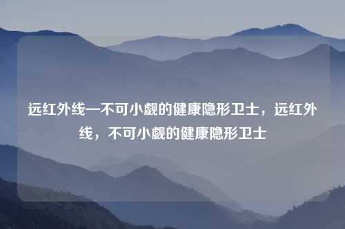 远红外线—不可小觑的健康隐形卫士，远红外线，不可小觑的健康隐形卫士