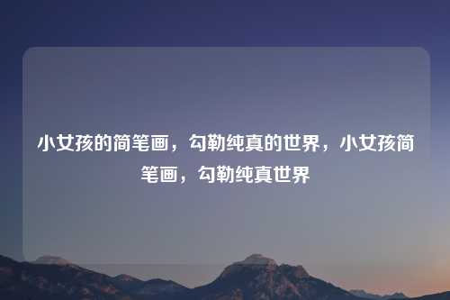 小女孩的简笔画，勾勒纯真的世界，小女孩简笔画，勾勒纯真世界