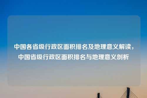 中国各省级行政区面积排名及地理意义解读,中国省级行政区面积排名与地理意义剖析