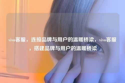 vivo客服，连接品牌与用户的温暖桥梁，vivo客服，搭建品牌与用户的温暖桥梁