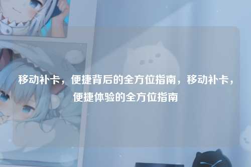 移动补卡,便捷背后的全方位指南,移动补卡,便捷体验的全方位指南