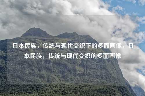 日本民族,传统与现代交织下的多面画像,日本民族,传统与现代交织的多面画像