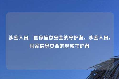 涉密人员,国家信息安全的守护者,涉密人员,国家信息安全的忠诚守护者