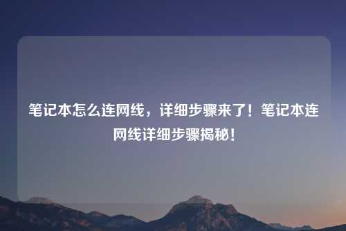 笔记本怎么连网线，详细步骤来了！笔记本连网线详细步骤揭秘！