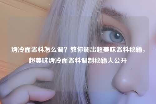 烤冷面酱料怎么调？教你调出超美味酱料秘籍，超美味烤冷面酱料调制秘籍大公开