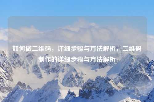 如何做二维码,详细步骤与方法解析,二维码制作的详细步骤与方法解析