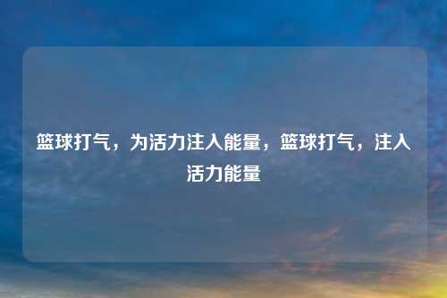 篮球打气，为活力注入能量，篮球打气，注入活力能量