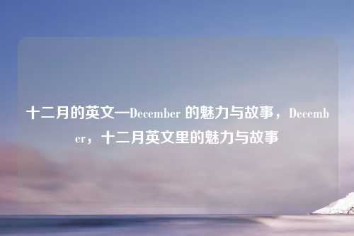 十二月的英文—December 的魅力与故事,December,十二月英文里的魅力与故事
