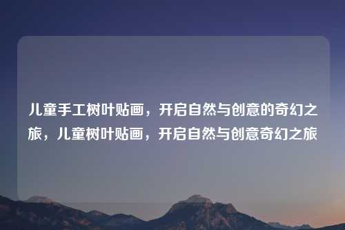 儿童手工树叶贴画，开启自然与创意的奇幻之旅，儿童树叶贴画，开启自然与创意奇幻之旅