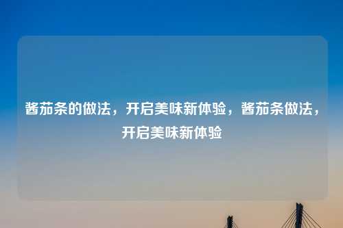 酱茄条的做法,开启美味新体验,酱茄条做法,开启美味新体验