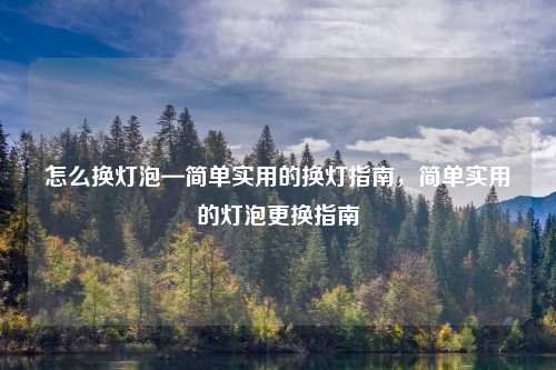 怎么换灯泡—简单实用的换灯指南，简单实用的灯泡更换指南