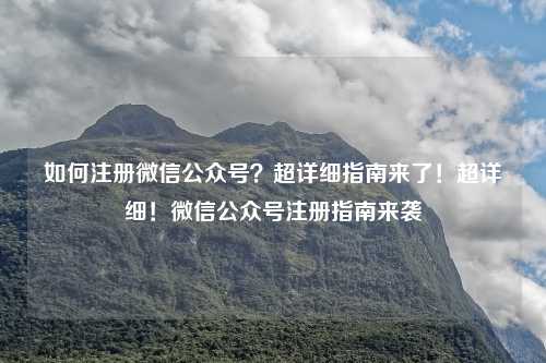 如何注册微信公众号？超详细指南来了！超详细！微信公众号注册指南来袭