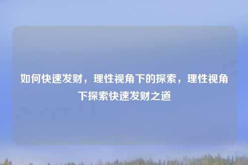 如何快速发财,理性视角下的探索,理性视角下探索快速发财之道