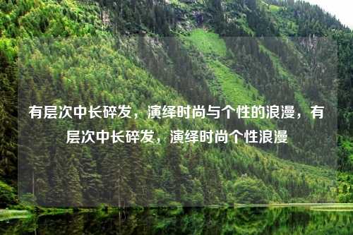 有层次中长碎发，演绎时尚与个性的浪漫，有层次中长碎发，演绎时尚个性浪漫