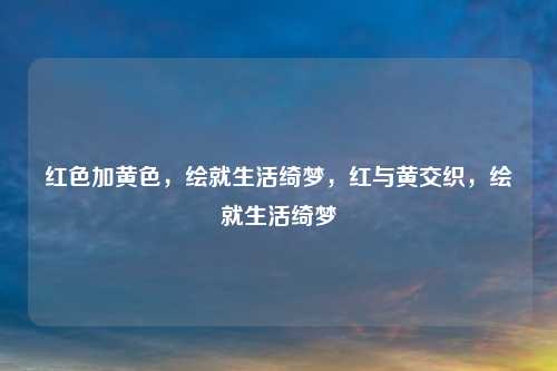 红色加黄色,绘就生活绮梦,红与黄交织,绘就生活绮梦