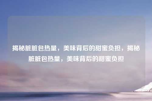 揭秘脏脏包热量,美味背后的甜蜜负担,揭秘脏脏包热量,美味背后的甜蜜负担