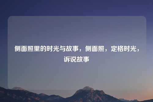 侧面照里的时光与故事，侧面照，定格时光，诉说故事