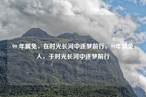 99 年属兔,在时光长河中逐梦前行,99年属兔人,于时光长河中逐梦前行