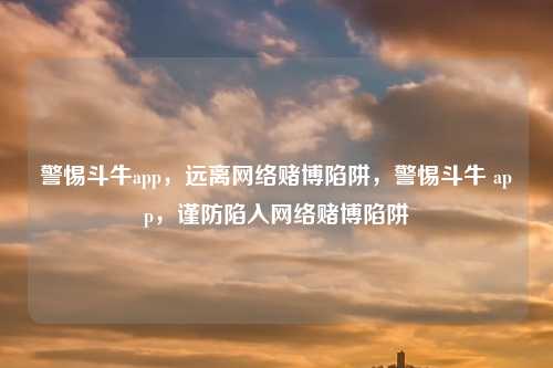 警惕斗牛app，远离网络赌博陷阱，警惕斗牛 app，谨防陷入网络赌博陷阱
