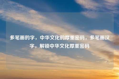 多笔画的字,中华文化的厚重密码,多笔画汉字,解锁中华文化厚重密码