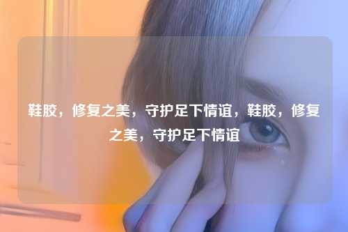 鞋胶，修复之美，守护足下情谊，鞋胶，修复之美，守护足下情谊