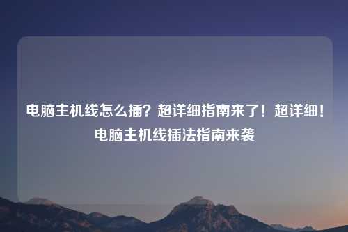 电脑主机线怎么插？超详细指南来了！超详细！电脑主机线插法指南来袭