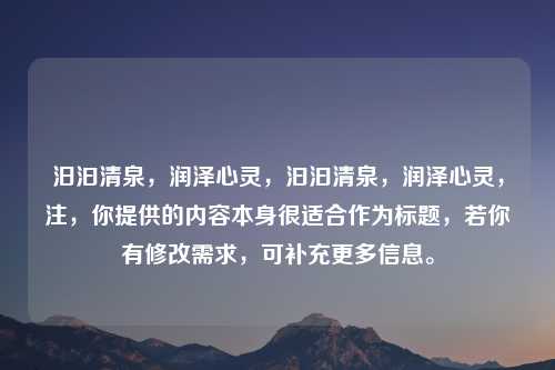 汨汩清泉,润泽心灵,汩汩清泉,润泽心灵,注,你提供的内容本身很适合作为标题,若你有修改需求,可补充更多信息。