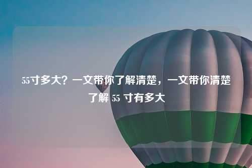 55寸多大?一文带你了解清楚,一文带你清楚了解 55 寸有多大