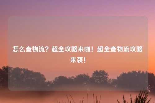 怎么查物流?超全攻略来啦!超全查物流攻略来袭!