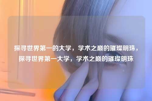 探寻世界第一的大学,学术之巅的璀璨明珠,探寻世界第一大学,学术之巅的璀璨明珠