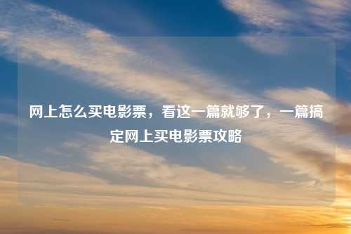 网上怎么买电影票,看这一篇就够了,一篇搞定网上买电影票攻略