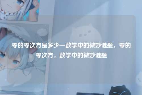零的零次方是多少—数学中的微妙谜题,零的零次方,数学中的微妙谜题
