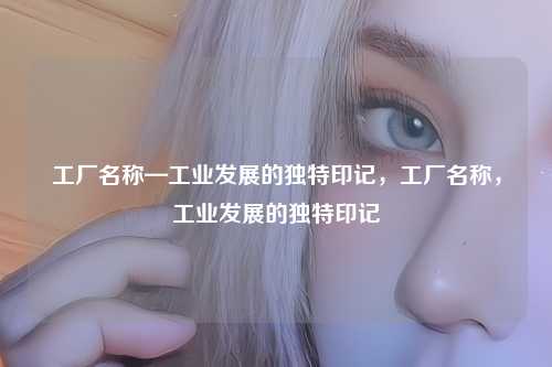 工厂名称—工业发展的独特印记,工厂名称,工业发展的独特印记