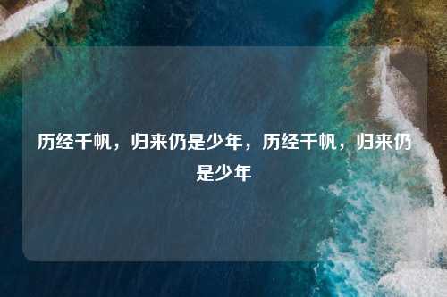 历经千帆，归来仍是少年，历经千帆，归来仍是少年